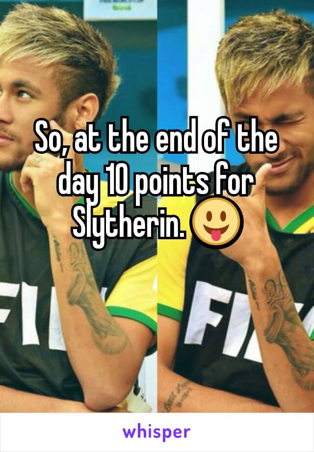 So, at the end of the day 10 points for Slytherin. 😛