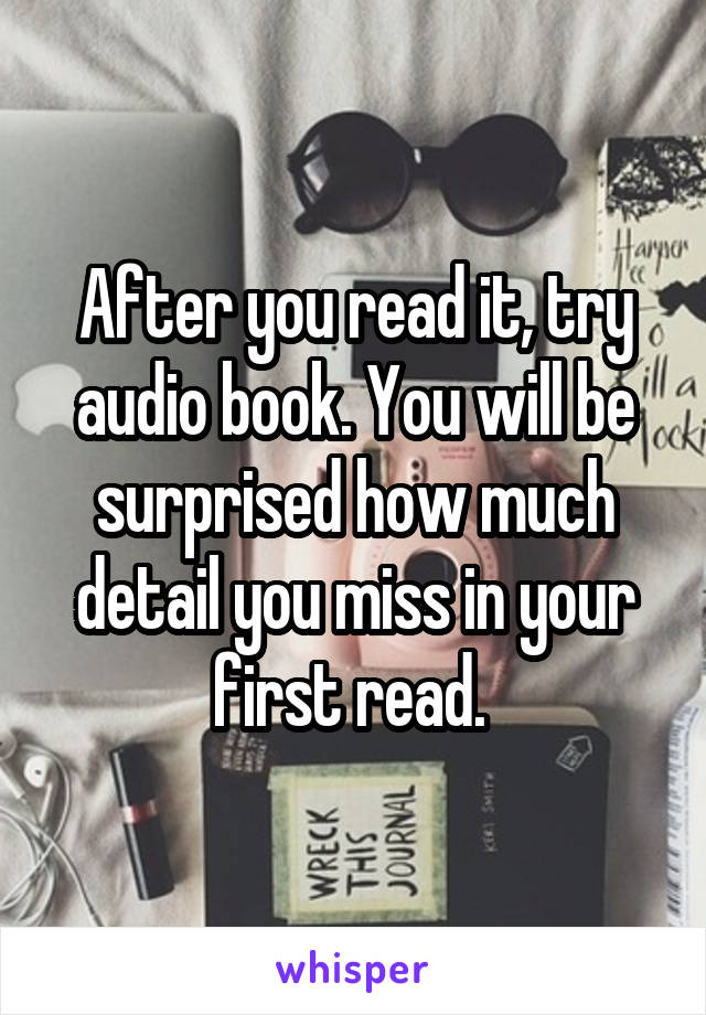 After you read it, try audio book. You will be surprised how much detail you miss in your first read. 