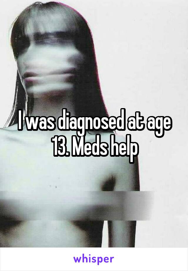 I was diagnosed at age 13. Meds help