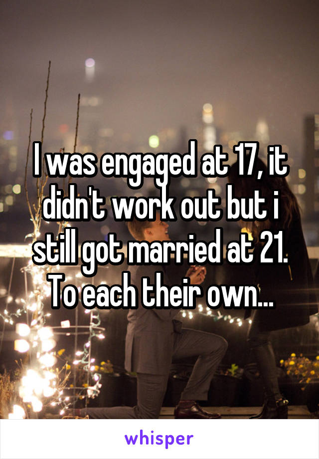 I was engaged at 17, it didn't work out but i still got married at 21. To each their own...