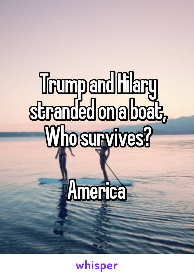 Trump and Hilary stranded on a boat,
Who survives?

America 