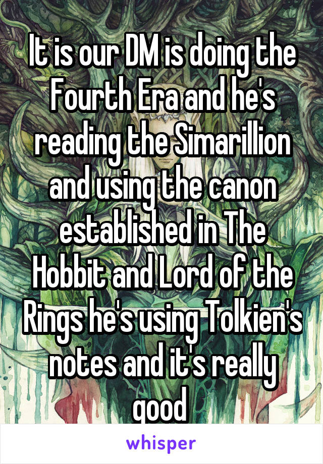 It is our DM is doing the Fourth Era and he's reading the Simarillion and using the canon established in The Hobbit and Lord of the Rings he's using Tolkien's notes and it's really good 