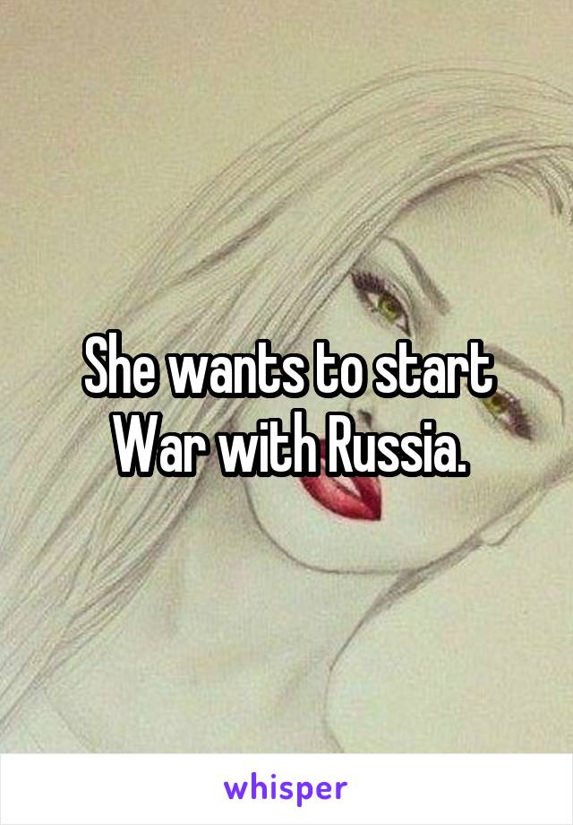 She wants to start War with Russia.