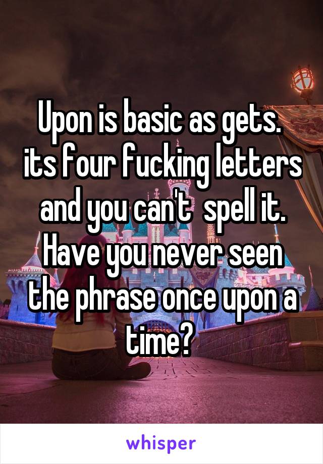 Upon is basic as gets.  its four fucking letters and you can't  spell it. Have you never seen the phrase once upon a time? 