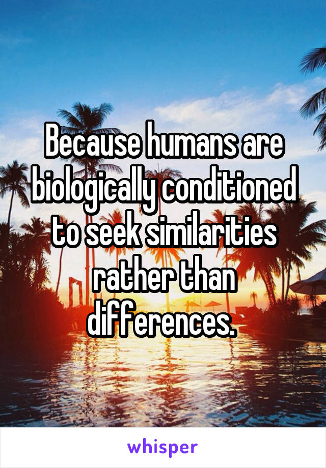 Because humans are biologically conditioned to seek similarities rather than differences. 