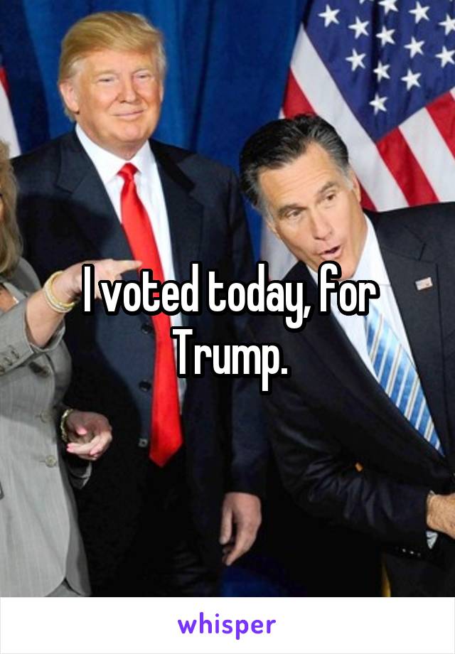 I voted today, for Trump.