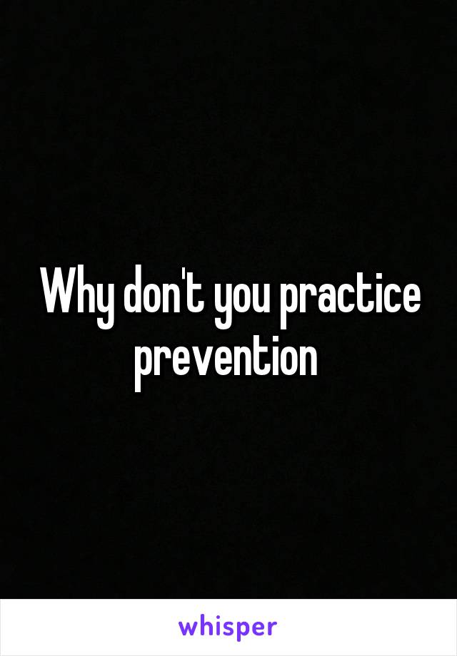 Why don't you practice prevention 