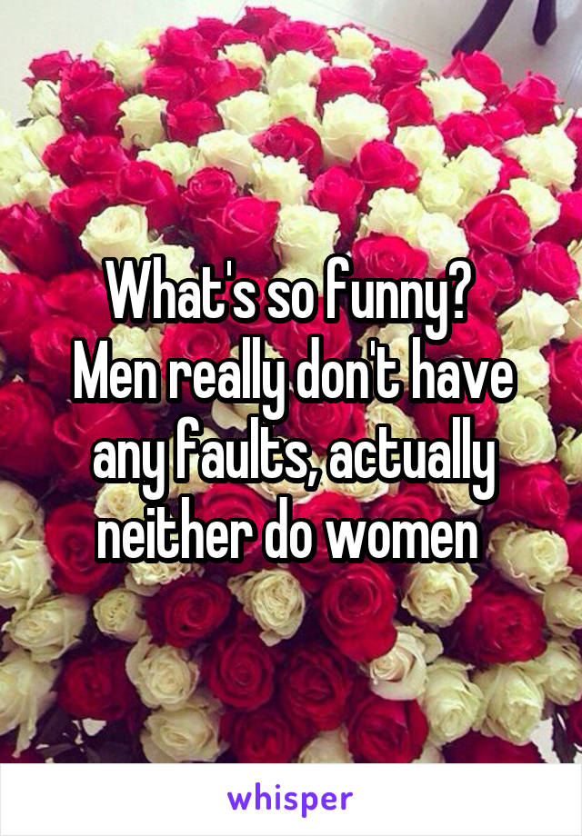 What's so funny? 
Men really don't have any faults, actually neither do women 
