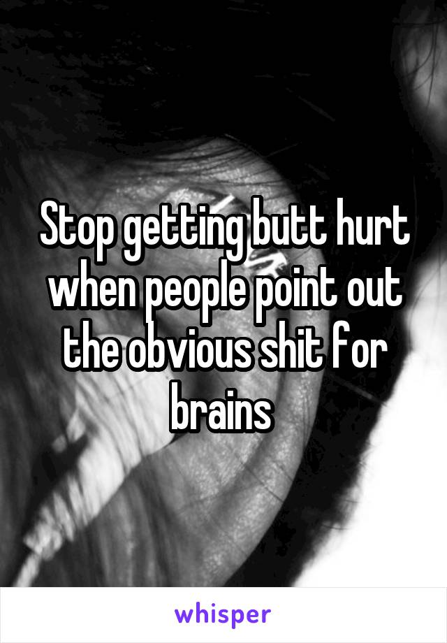 Stop getting butt hurt when people point out the obvious shit for brains 