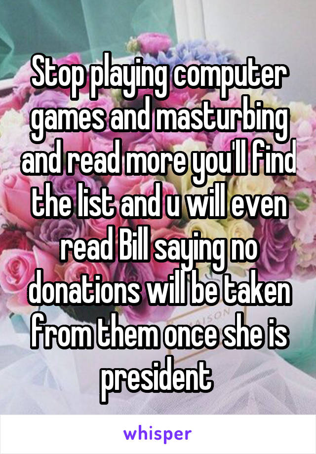 Stop playing computer games and masturbing and read more you'll find the list and u will even read Bill saying no donations will be taken from them once she is president 