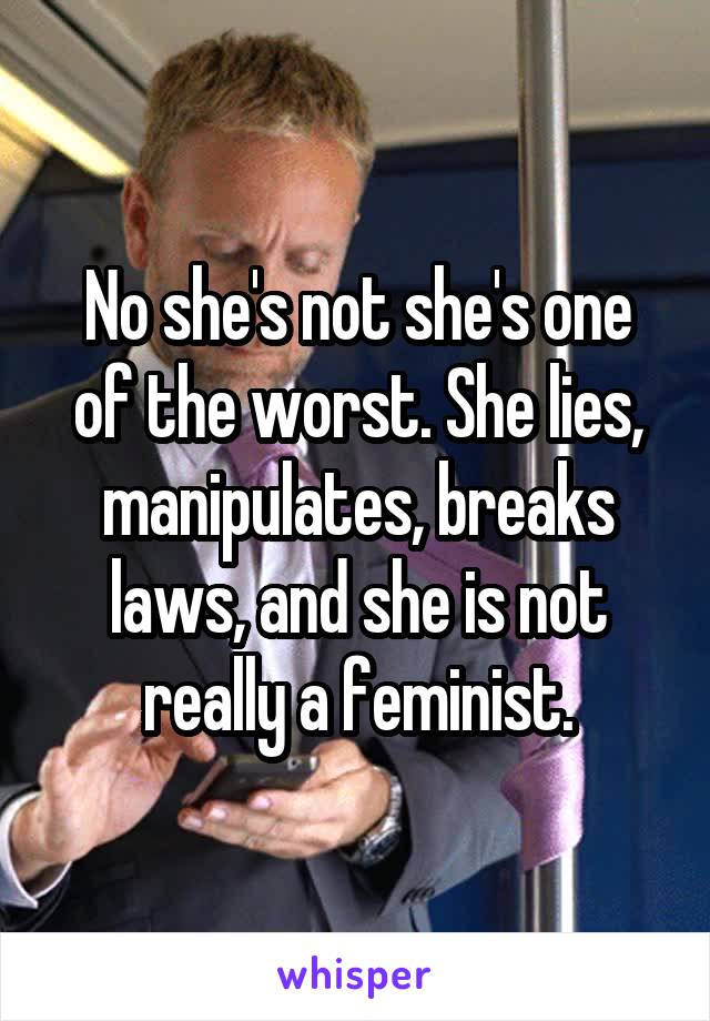 No she's not she's one of the worst. She lies, manipulates, breaks laws, and she is not really a feminist.