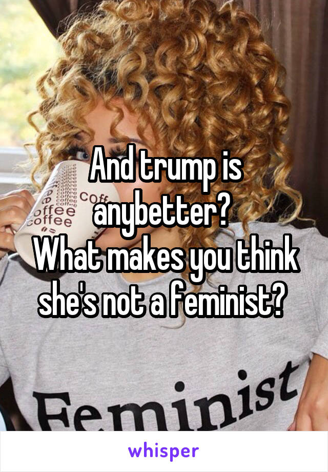 And trump is anybetter? 
What makes you think she's not a feminist? 