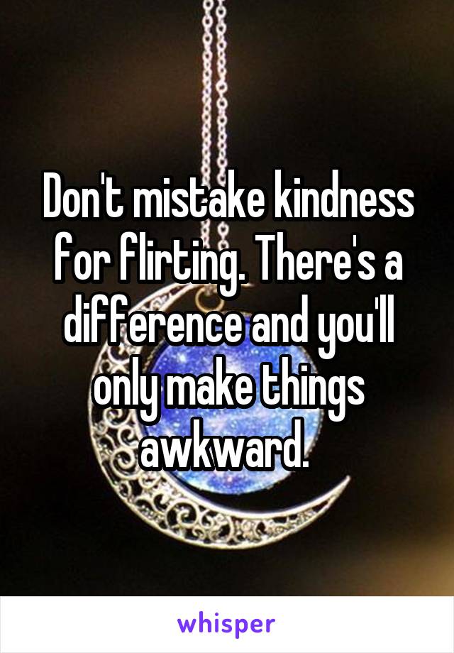 Don't mistake kindness for flirting. There's a difference and you'll only make things awkward. 