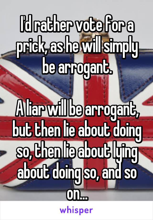 I'd rather vote for a prick, as he will simply be arrogant.

A liar will be arrogant, but then lie about doing so, then lie about lying about doing so, and so on...