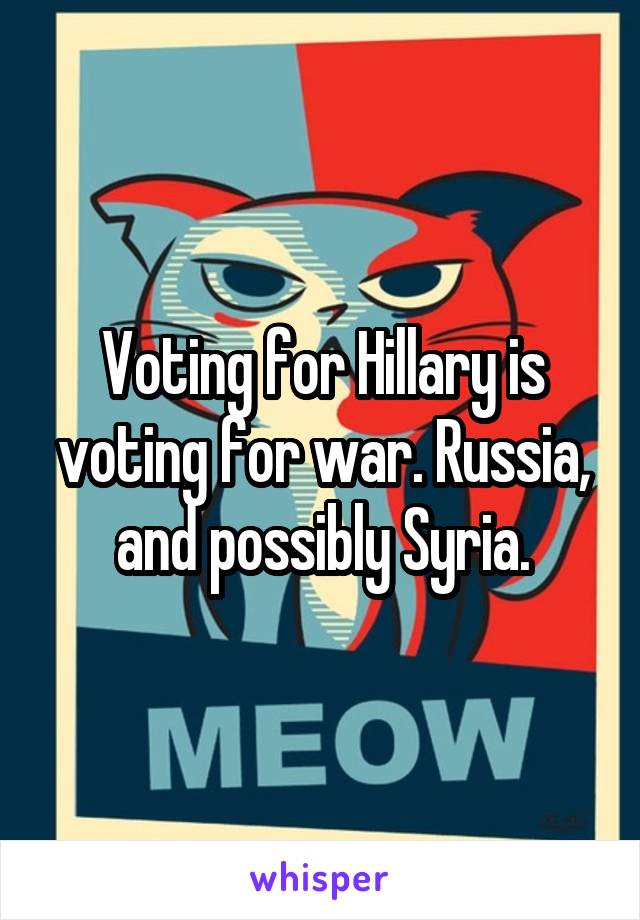 Voting for Hillary is voting for war. Russia, and possibly Syria.