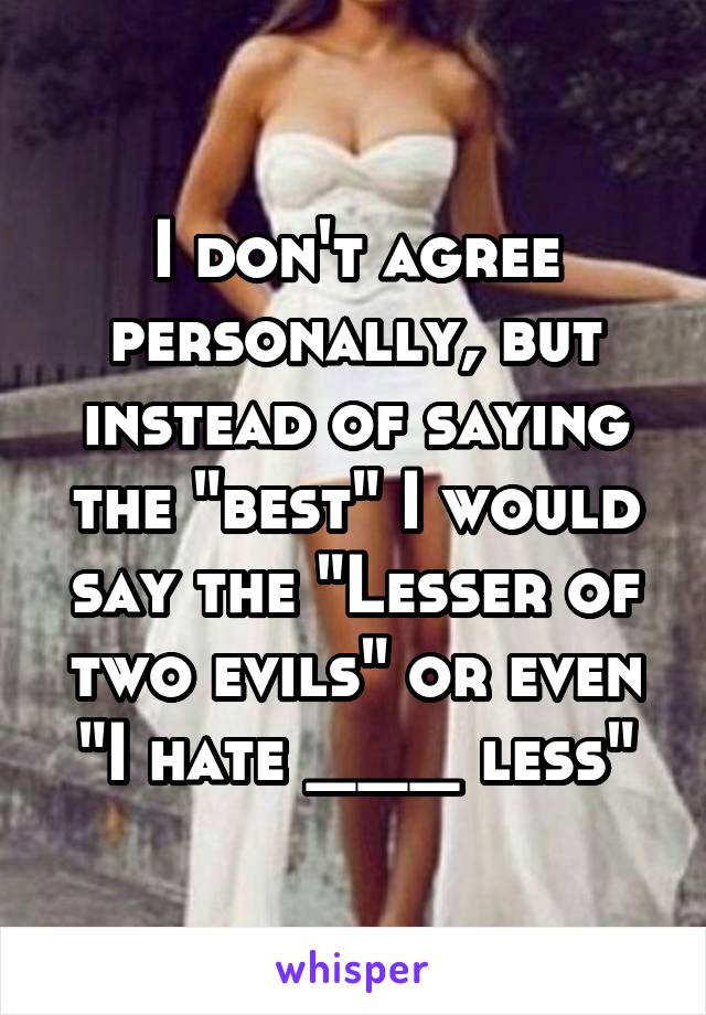 I don't agree personally, but instead of saying the "best" I would say the "Lesser of two evils" or even "I hate ___ less"