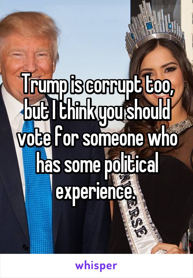 Trump is corrupt too, but I think you should vote for someone who has some political experience. 