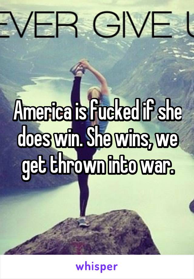 America is fucked if she does win. She wins, we get thrown into war.