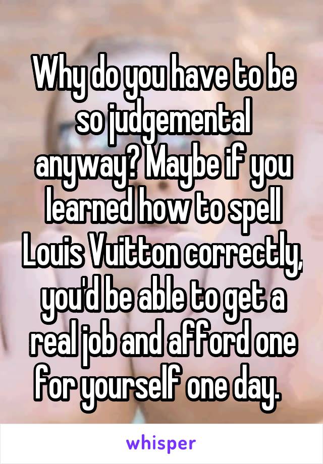 Why do you have to be so judgemental anyway? Maybe if you learned how to spell Louis Vuitton correctly, you'd be able to get a real job and afford one for yourself one day.  