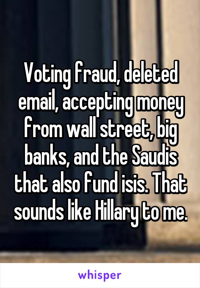 Voting fraud, deleted email, accepting money from wall street, big banks, and the Saudis that also fund isis. That sounds like Hillary to me.