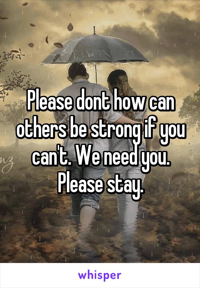 Please dont how can others be strong if you can't. We need you. Please stay.