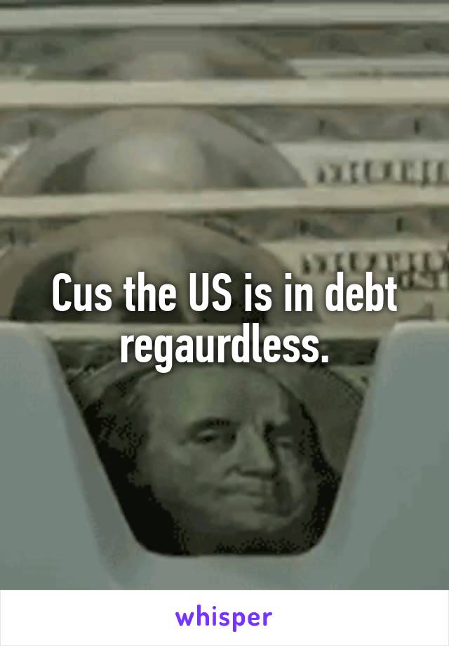 Cus the US is in debt regaurdless.