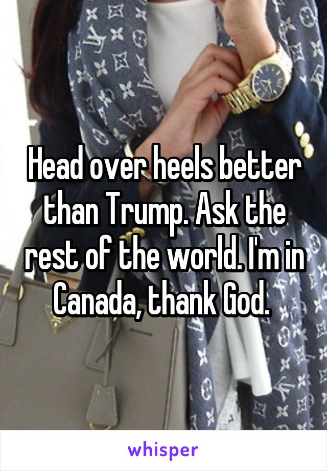 Head over heels better than Trump. Ask the rest of the world. I'm in Canada, thank God. 