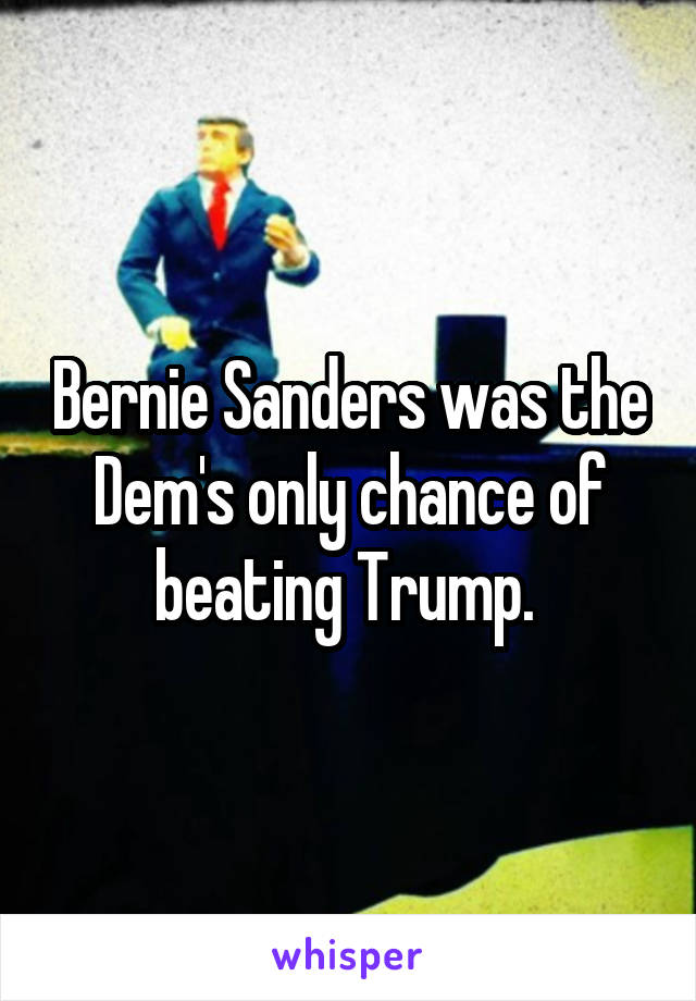 Bernie Sanders was the Dem's only chance of beating Trump. 