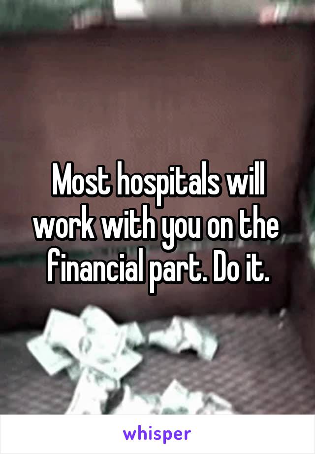 Most hospitals will work with you on the  financial part. Do it.