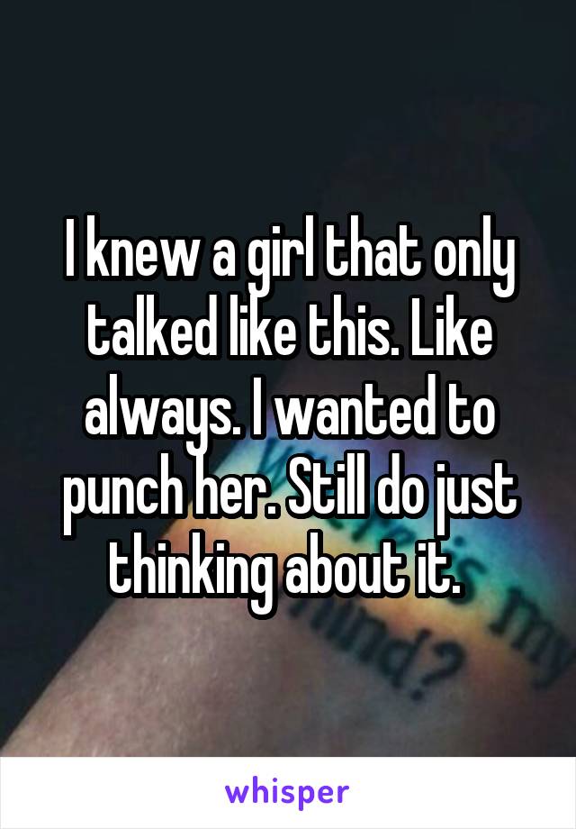 I knew a girl that only talked like this. Like always. I wanted to punch her. Still do just thinking about it. 