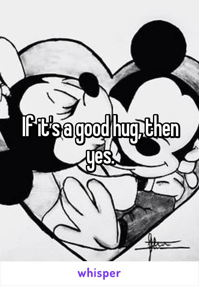 If it's a good hug, then yes.