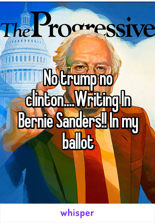 No trump no clinton....Writing In Bernie Sanders!! In my ballot