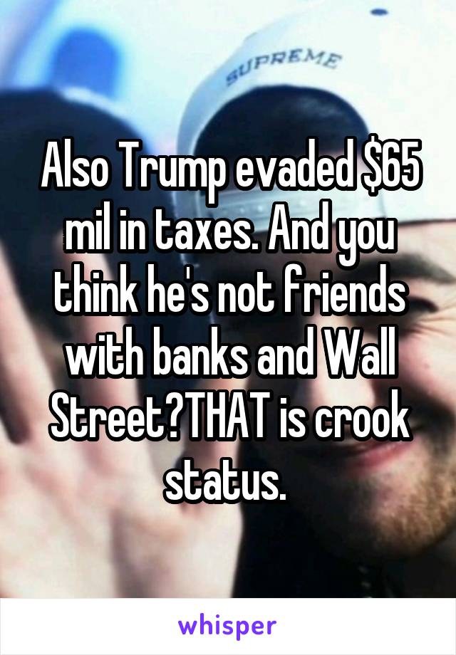 Also Trump evaded $65 mil in taxes. And you think he's not friends with banks and Wall Street?THAT is crook status. 