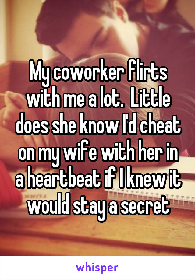 My coworker flirts with me a lot.  Little does she know I'd cheat on my wife with her in a heartbeat if I knew it would stay a secret