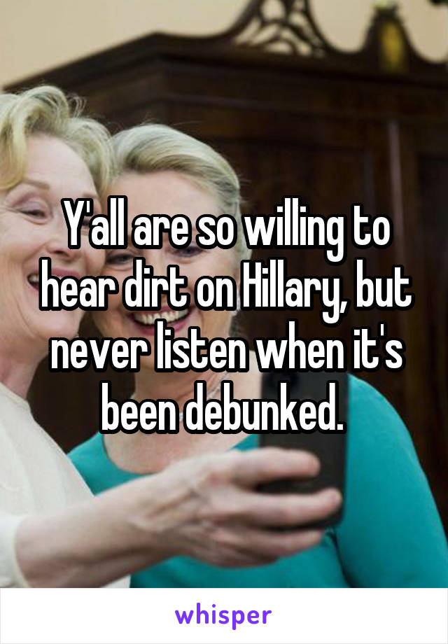 Y'all are so willing to hear dirt on Hillary, but never listen when it's been debunked. 