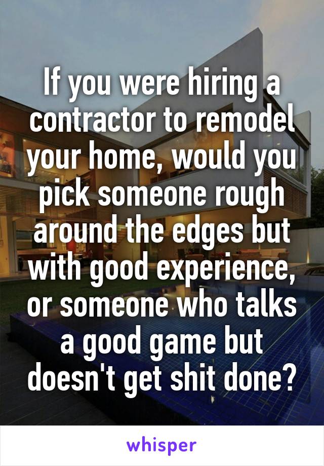 If you were hiring a contractor to remodel your home, would you pick someone rough around the edges but with good experience, or someone who talks a good game but doesn't get shit done?