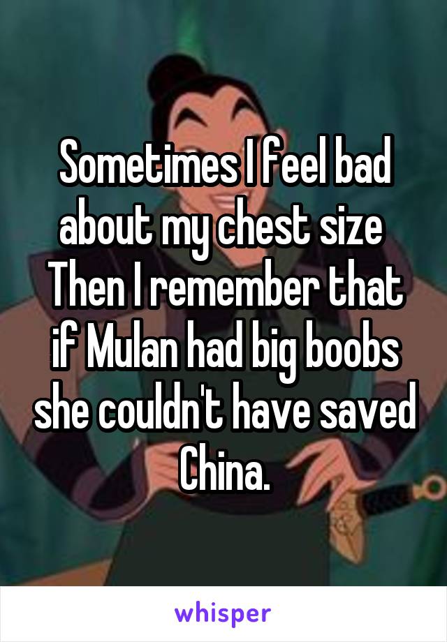Sometimes I feel bad about my chest size 
Then I remember that if Mulan had big boobs she couldn't have saved China.
