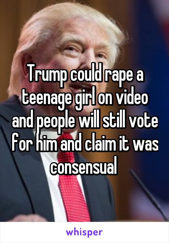 Trump could rape a teenage girl on video and people will still vote for him and claim it was consensual 