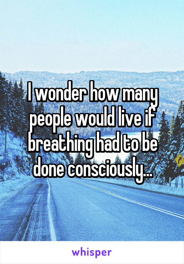 I wonder how many people would live if breathing had to be done consciously...