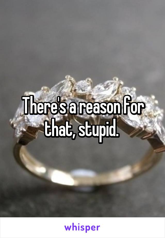 There's a reason for that, stupid. 