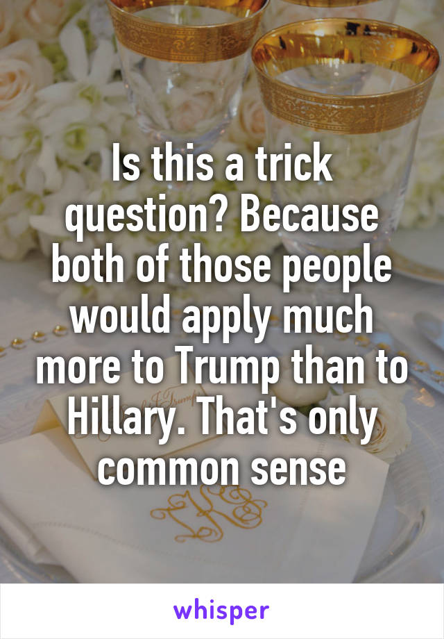 Is this a trick question? Because both of those people would apply much more to Trump than to Hillary. That's only common sense