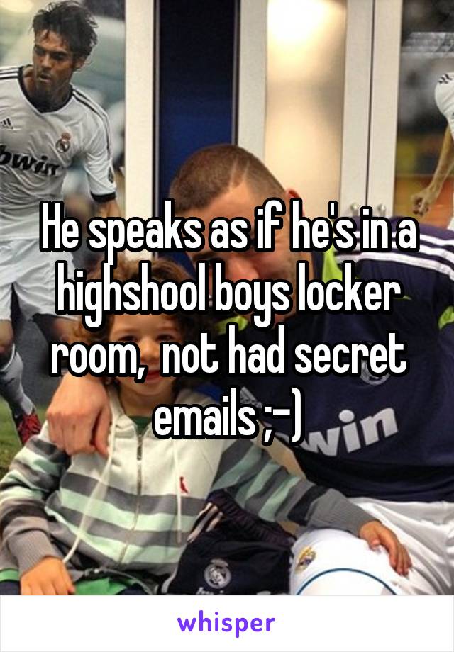 He speaks as if he's in a highshool boys locker room,  not had secret emails ;-)