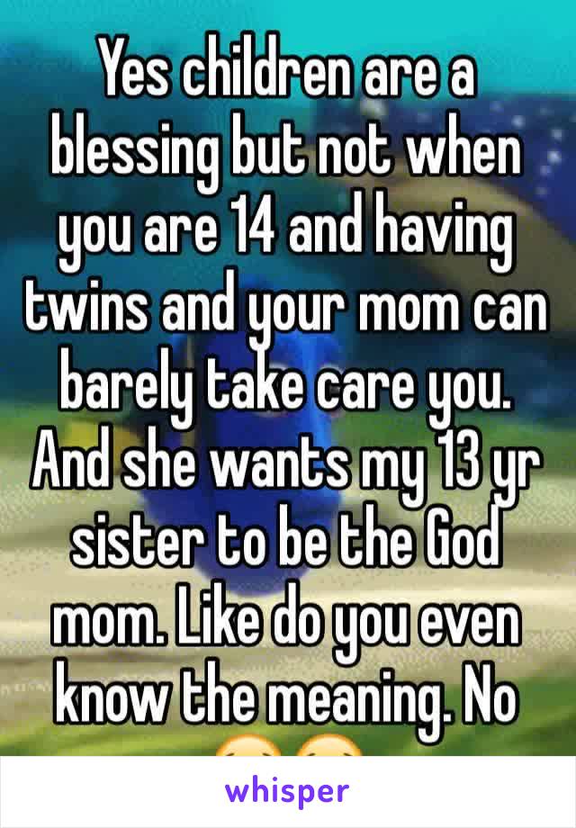 Yes children are a blessing but not when you are 14 and having twins and your mom can barely take care you. And she wants my 13 yr sister to be the God mom. Like do you even know the meaning. No 😭😭