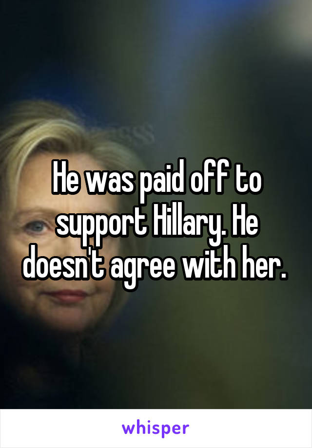 He was paid off to support Hillary. He doesn't agree with her. 