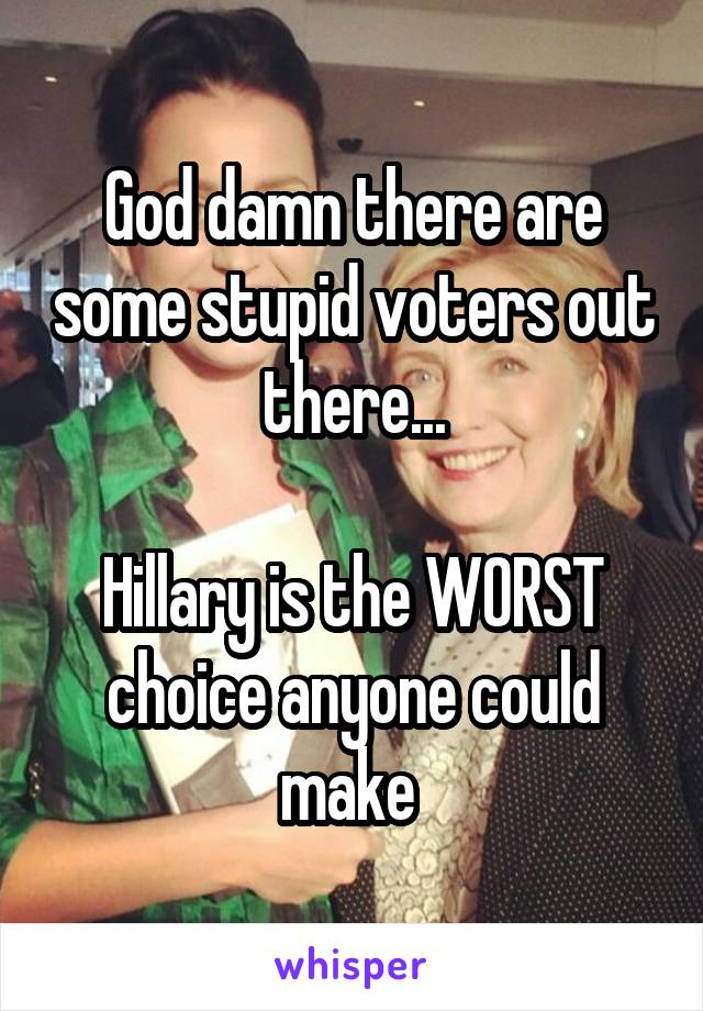 God damn there are some stupid voters out there...

Hillary is the WORST choice anyone could make 