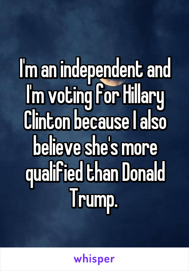 I'm an independent and I'm voting for Hillary Clinton because I also believe she's more qualified than Donald Trump. 