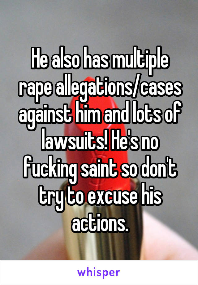 He also has multiple rape allegations/cases against him and lots of lawsuits! He's no fucking saint so don't try to excuse his actions.