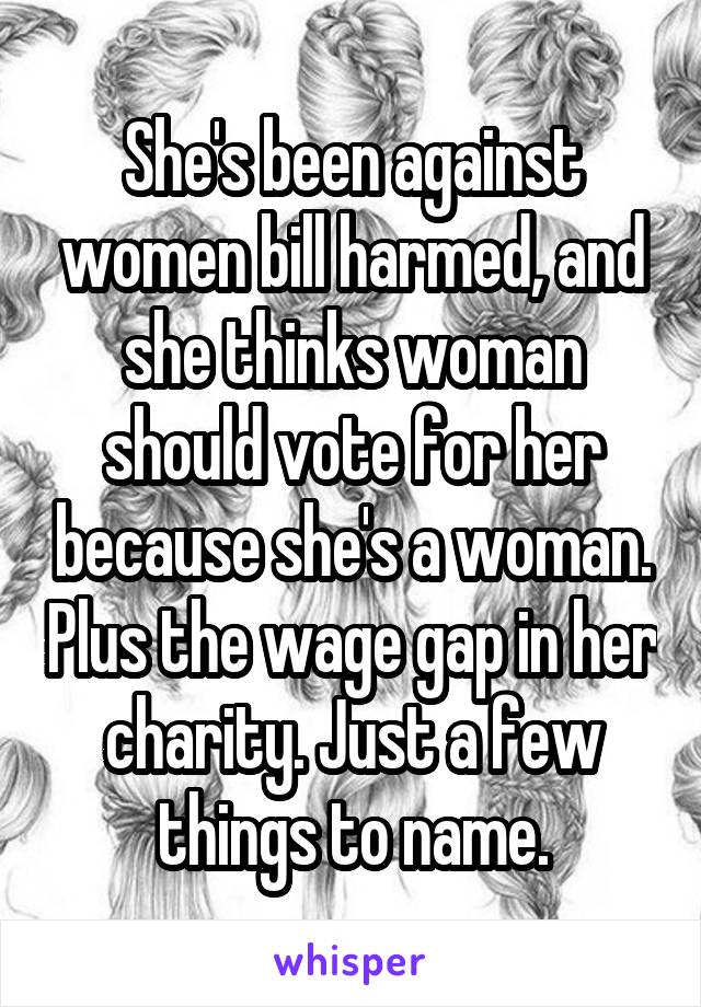 She's been against women bill harmed, and she thinks woman should vote for her because she's a woman. Plus the wage gap in her charity. Just a few things to name.