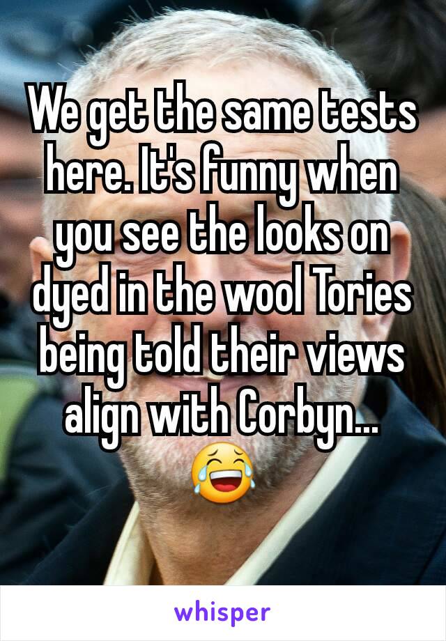 We get the same tests here. It's funny when you see the looks on dyed in the wool Tories being told their views align with Corbyn... 😂