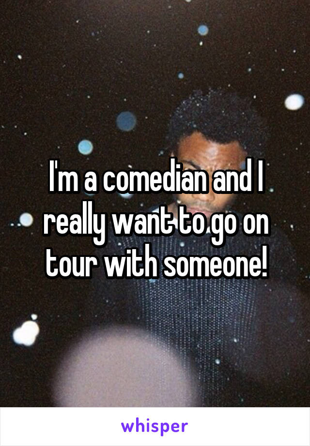 I'm a comedian and I really want to go on tour with someone!